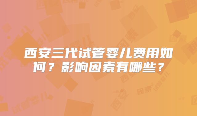 西安三代试管婴儿费用如何？影响因素有哪些？