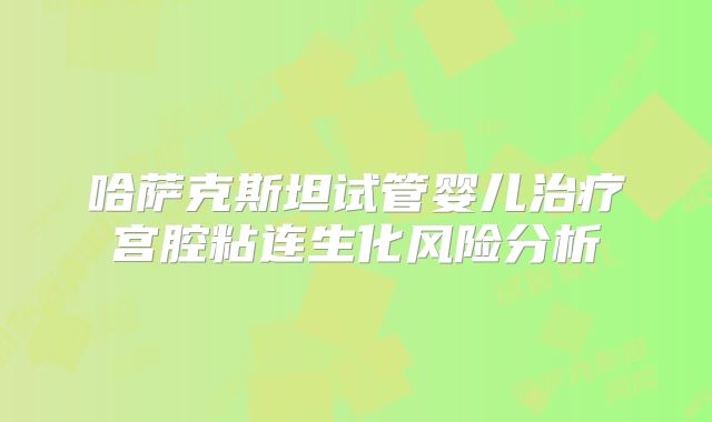 哈萨克斯坦试管婴儿治疗宫腔粘连生化风险分析