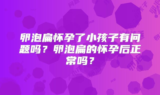 卵泡扁怀孕了小孩子有问题吗？卵泡扁的怀孕后正常吗？