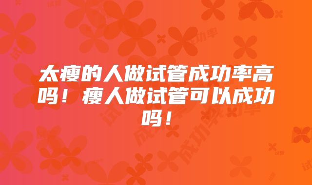 太瘦的人做试管成功率高吗！瘦人做试管可以成功吗！
