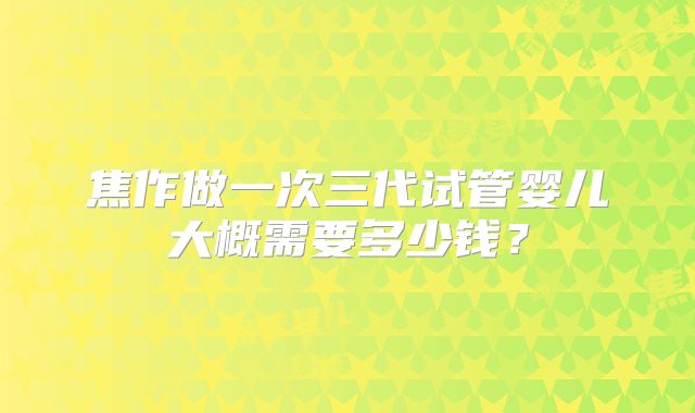焦作做一次三代试管婴儿大概需要多少钱？