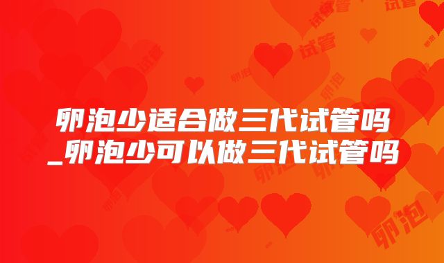 卵泡少适合做三代试管吗_卵泡少可以做三代试管吗