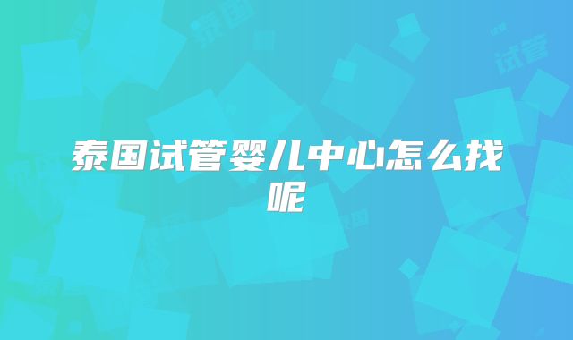 泰国试管婴儿中心怎么找呢
