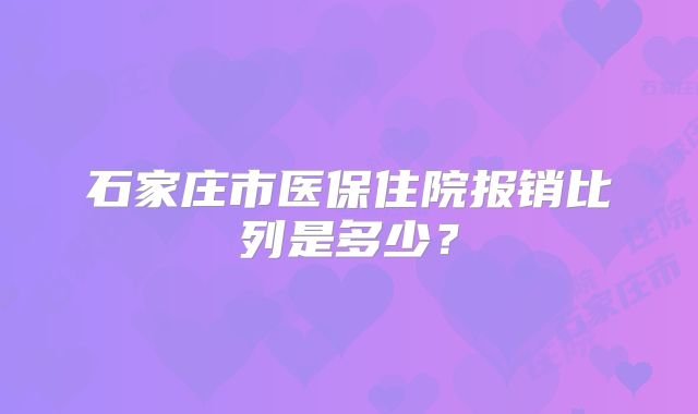 石家庄市医保住院报销比列是多少？