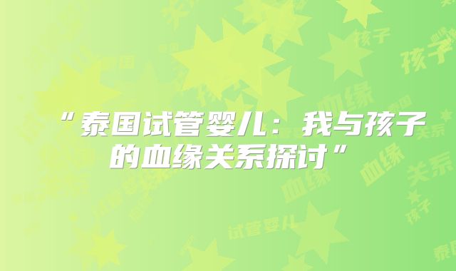 “泰国试管婴儿:我与孩子的血缘关系探讨”