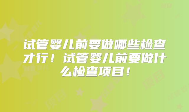 试管婴儿前要做哪些检查才行!试管婴儿前要做什么检查项目!