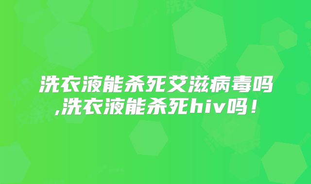 洗衣液能杀死艾滋病毒吗,洗衣液能杀死hiv吗！