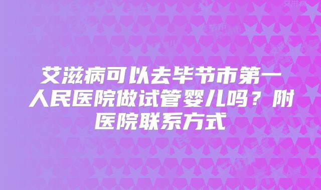 艾滋病可以去毕节市第一人民医院做试管婴儿吗？附医院联系方式