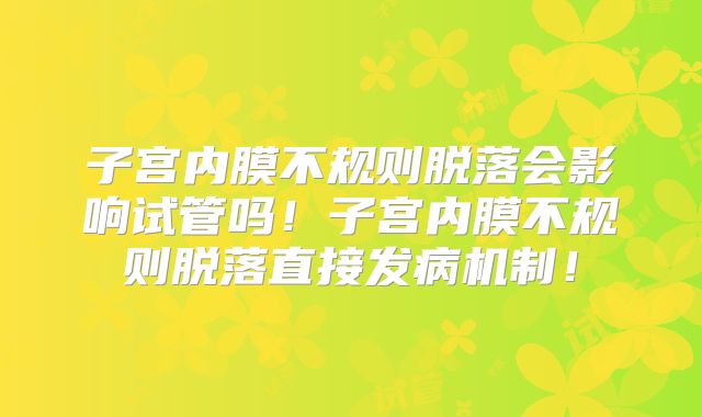 子宫内膜不规则脱落会影响试管吗!子宫内膜不规则脱落直接发病机制!