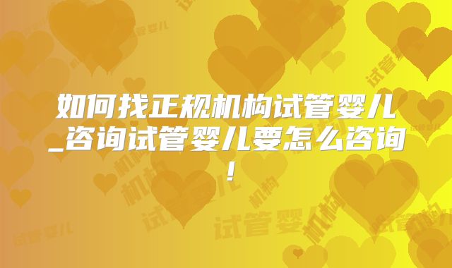 如何找正规机构试管婴儿_咨询试管婴儿要怎么咨询！
