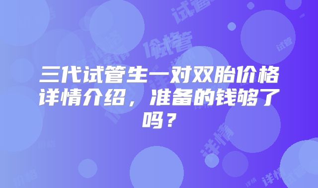三代试管生一对双胎价格详情介绍，准备的钱够了吗？