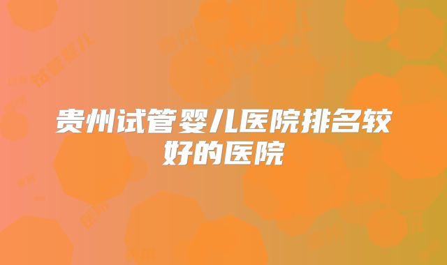 贵州试管婴儿医院排名较好的医院