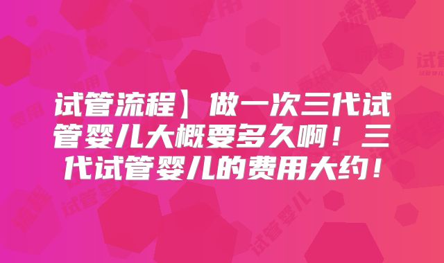 试管流程】做一次三代试管婴儿大概要多久啊！三代试管婴儿的费用大约！