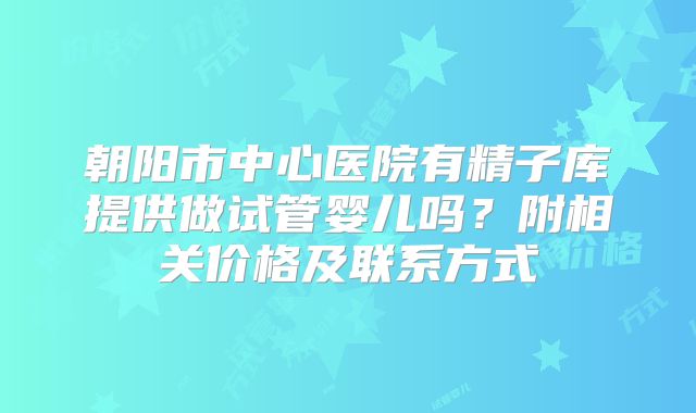 朝阳市中心医院有精子库提供做试管婴儿吗？附相关价格及联系方式