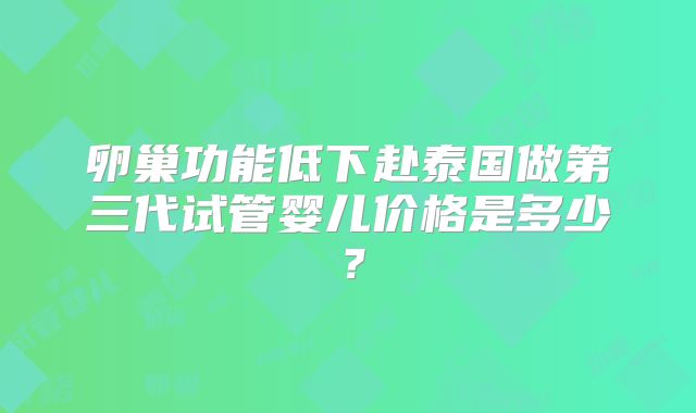 卵巢功能低下赴泰国做第三代试管婴儿价格是多少?