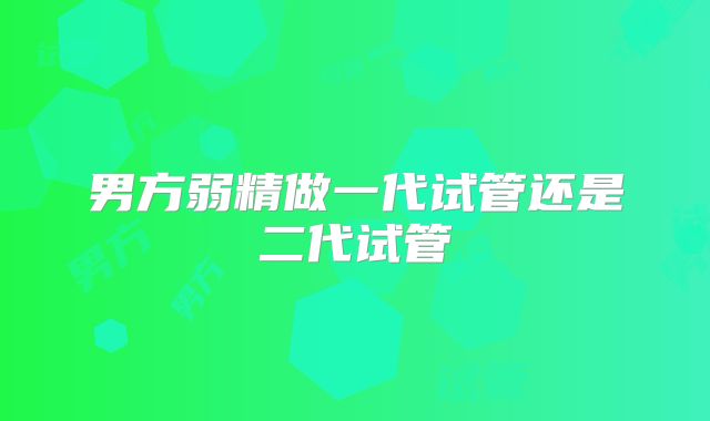男方弱精做一代试管还是二代试管
