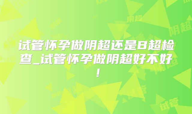 试管怀孕做阴超还是B超检查_试管怀孕做阴超好不好!