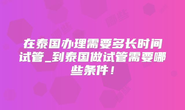 在泰国办理需要多长时间试管_到泰国做试管需要哪些条件!