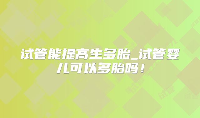 试管能提高生多胎_试管婴儿可以多胎吗！