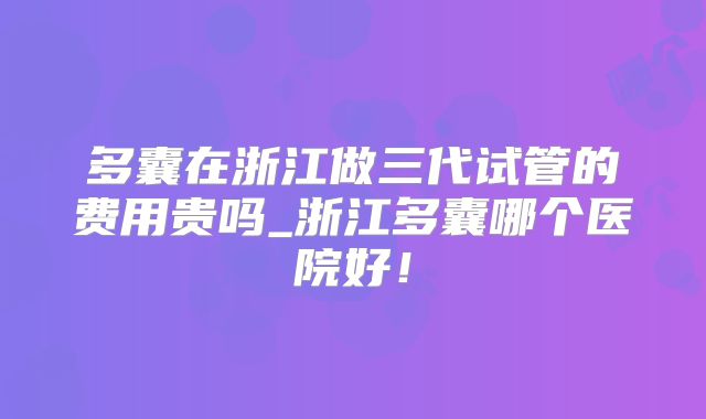 多囊在浙江做三代试管的费用贵吗_浙江多囊哪个医院好！