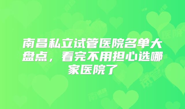 南昌私立试管医院名单大盘点,看完不用担心选哪家医院了