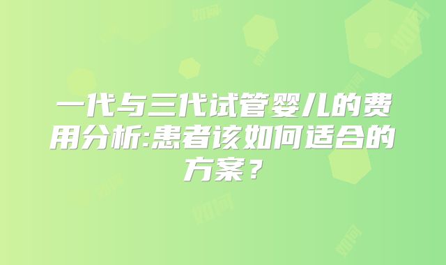 一代与三代试管婴儿的费用分析:患者该如何适合的方案？