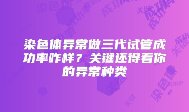 染色体异常做三代试管成功率咋样？关键还得看你的异常种类