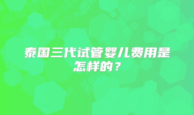 泰国三代试管婴儿费用是怎样的？