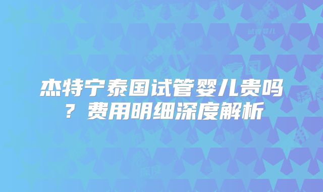 杰特宁泰国试管婴儿贵吗？费用明细深度解析