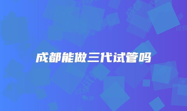 成都能做三代试管吗