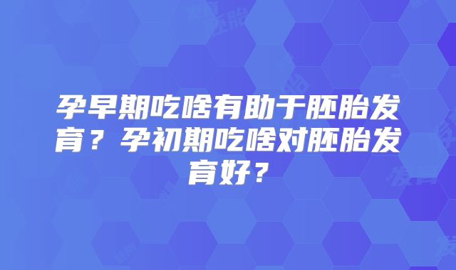 孕早期吃啥有助于胚胎发育？孕初期吃啥对胚胎发育好？
