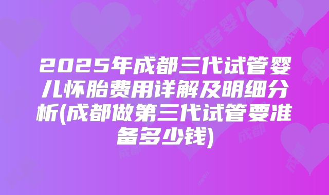 2025年成都三代试管婴儿怀胎费用详解及明细分析(成都做第三代试管要准备多少钱)