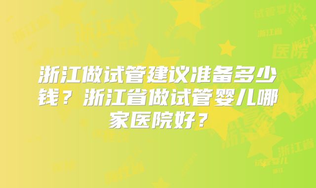 浙江做试管建议准备多少钱？浙江省做试管婴儿哪家医院好？