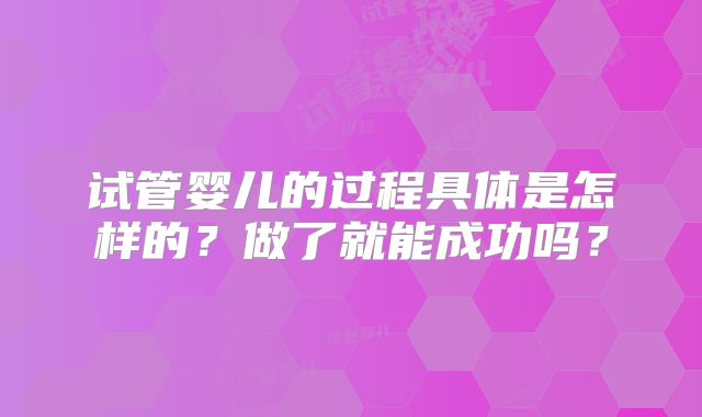 试管婴儿的过程具体是怎样的？做了就能成功吗？