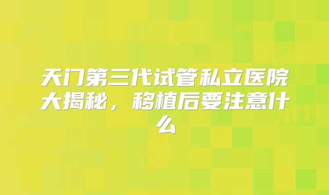 天门第三代试管私立医院大揭秘,移植后要注意什么