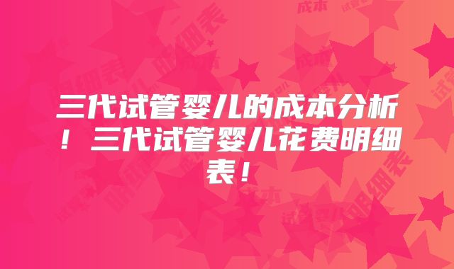 三代试管婴儿的成本分析！三代试管婴儿花费明细表！