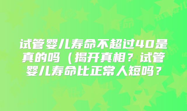 试管婴儿寿命不超过40是真的吗（揭开真相？试管婴儿寿命比正常人短吗？