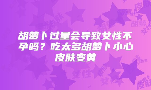 胡萝卜过量会导致女性不孕吗？吃太多胡萝卜小心皮肤变黄