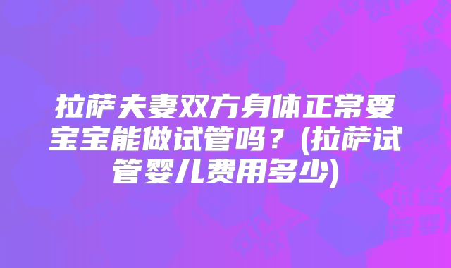 拉萨夫妻双方身体正常要宝宝能做试管吗？(拉萨试管婴儿费用多少)