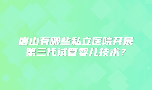 唐山有哪些私立医院开展第三代试管婴儿技术？