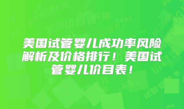 美国试管婴儿成功率风险解析及价格排行！美国试管婴儿价目表！