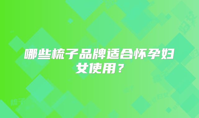 哪些梳子品牌适合怀孕妇女使用？