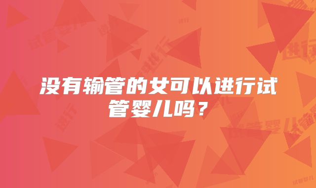 没有输管的女可以进行试管婴儿吗?