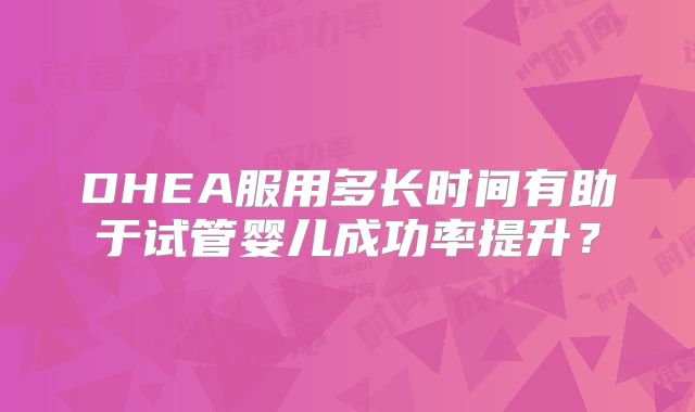 DHEA服用多长时间有助于试管婴儿成功率提升？