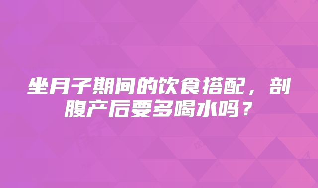 坐月子期间的饮食搭配，剖腹产后要多喝水吗？