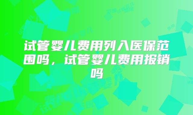 试管婴儿费用列入医保范围吗，试管婴儿费用报销吗