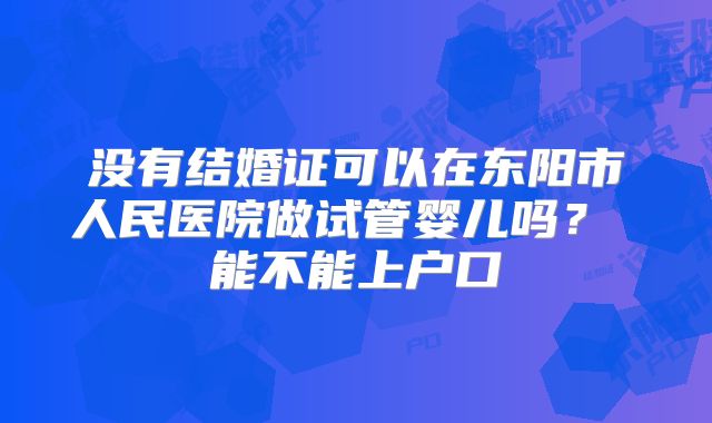 没有结婚证可以在东阳市人民医院做试管婴儿吗？ 能不能上户口