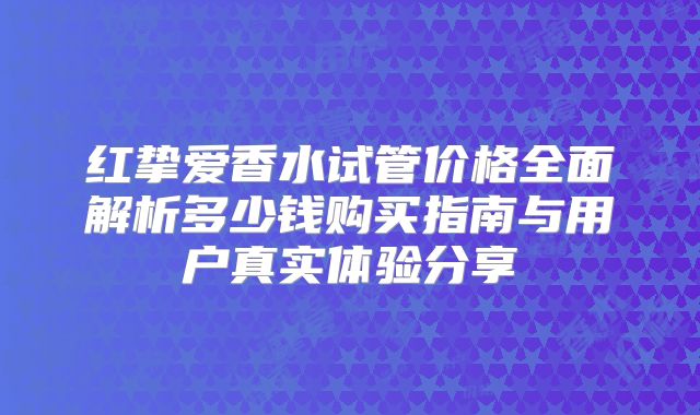 红挚爱香水试管价格全面解析多少钱购买指南与用户真实体验分享