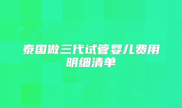 泰国做三代试管婴儿费用明细清单