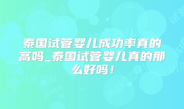 泰国试管婴儿成功率真的高吗_泰国试管婴儿真的那么好吗!